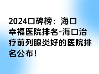 2024口碑榜：海口幸福医院排名-海口治疗前列腺炎好的医院排名公布！