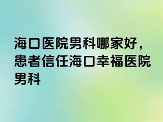 海口医院男科哪家好，患者信任海口幸福医院男科