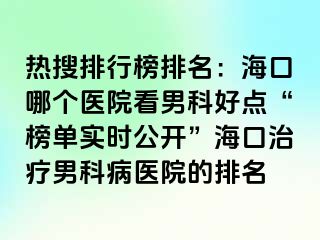 热搜排行榜排名：海口哪个医院看男科好点“榜单实时公开”海口治疗男科病医院的排名